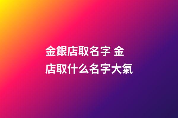 金銀店取名字 金店取什么名字大氣-第1張-店鋪起名-玄機派
